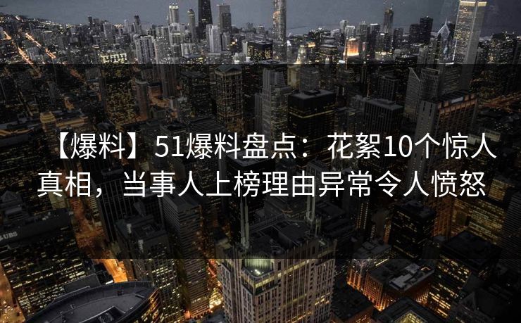 【爆料】51爆料盘点：花絮10个惊人真相，当事人上榜理由异常令人愤怒