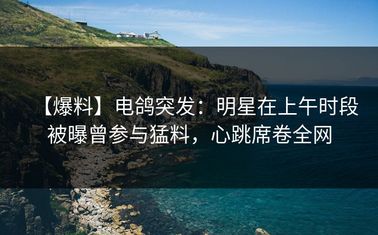 【爆料】电鸽突发：明星在上午时段被曝曾参与猛料，心跳席卷全网
