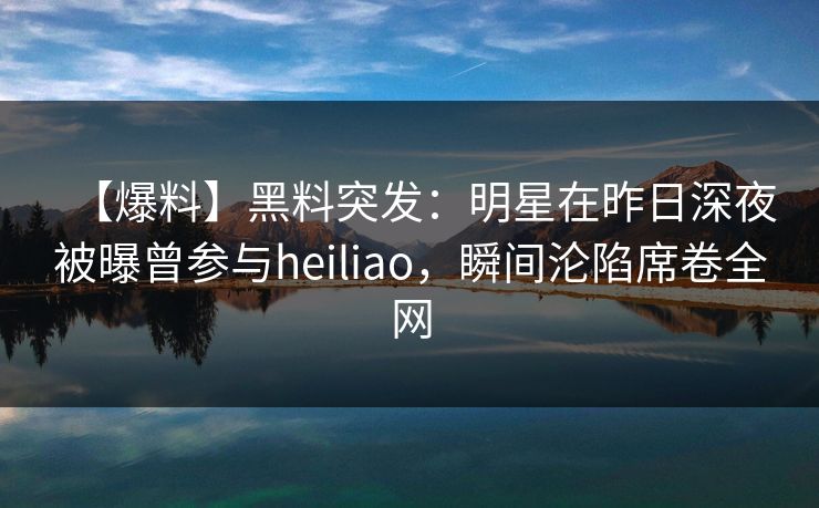 【爆料】黑料突发：明星在昨日深夜被曝曾参与heiliao，瞬间沦陷席卷全网