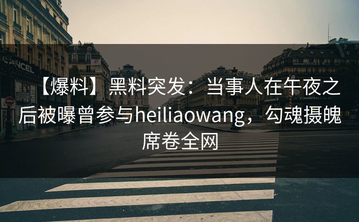 【爆料】黑料突发：当事人在午夜之后被曝曾参与heiliaowang，勾魂摄魄席卷全网