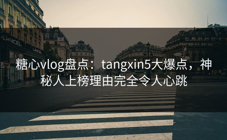 糖心vlog盘点：tangxin5大爆点，神秘人上榜理由完全令人心跳
