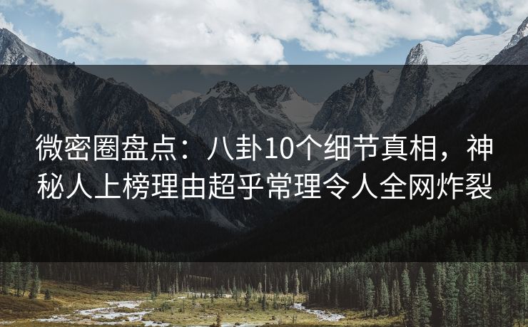 微密圈盘点:八卦10个细节真相,神秘人上榜理由超乎常理令人全网炸裂 微密圈盘点:八卦10个细节真相,神秘人上榜理由超乎常理令人全网炸裂