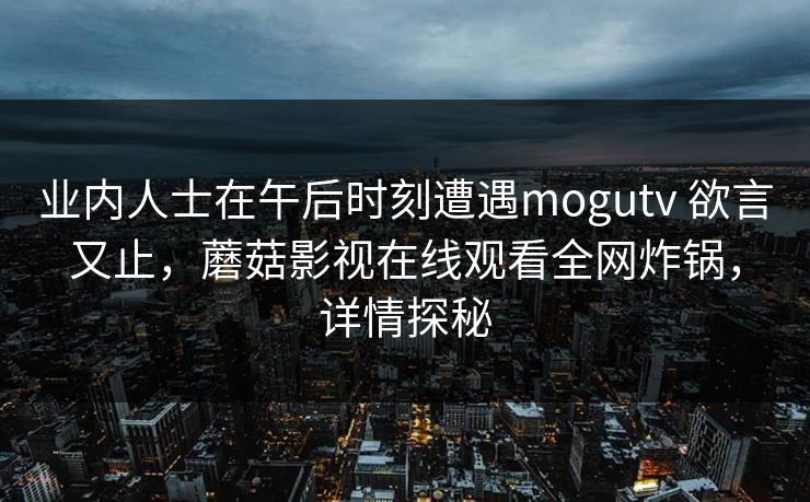 业内人士在午后时刻遭遇mogutv 欲言又止,蘑菇影视在线观看全网炸锅,详情探秘 业内人士在午后时刻遭遇mogutv 欲言又止,蘑菇影视在线观看全网炸锅,详情探秘