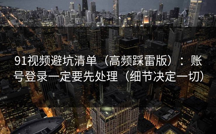91视频避坑清单（高频踩雷版）：账号登录一定要先处理（细节决定一切）
