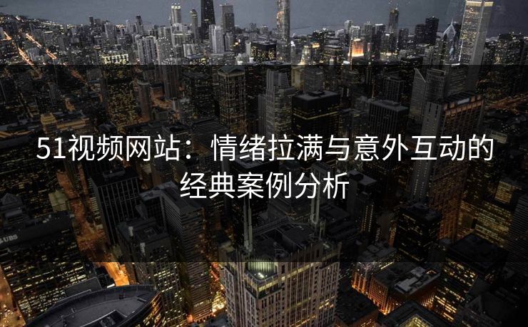 51视频网站：情绪拉满与意外互动的经典案例分析