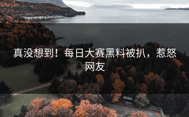 真没想到！每日大赛黑料被扒，惹怒网友
