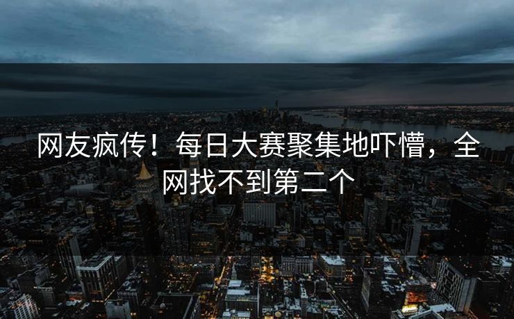 网友疯传！每日大赛聚集地吓懵，全网找不到第二个