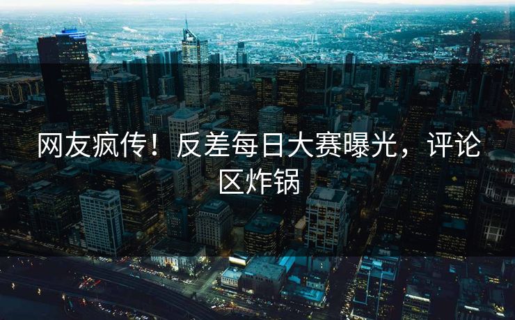 网友疯传！反差每日大赛曝光，评论区炸锅