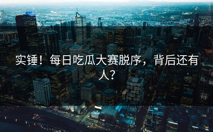 实锤！每日吃瓜大赛脱序，背后还有人？