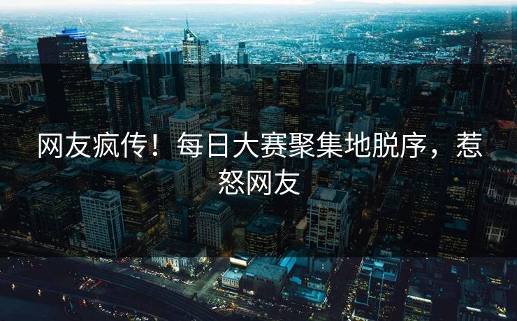 网友疯传！每日大赛聚集地脱序，惹怒网友