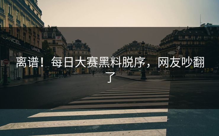 离谱！每日大赛黑料脱序，网友吵翻了