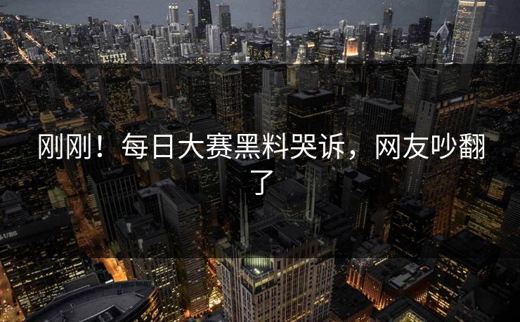 刚刚！每日大赛黑料哭诉，网友吵翻了