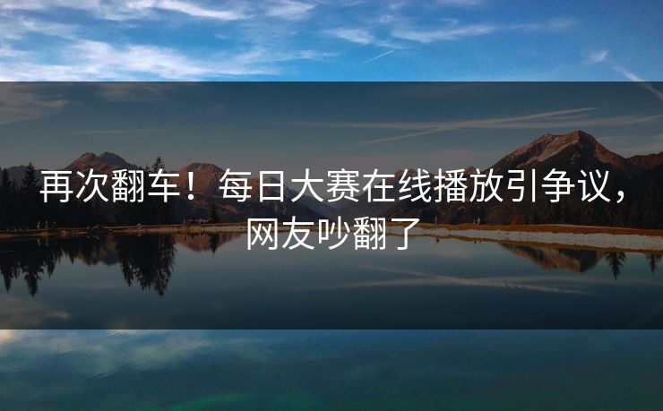 再次翻车！每日大赛在线播放引争议，网友吵翻了