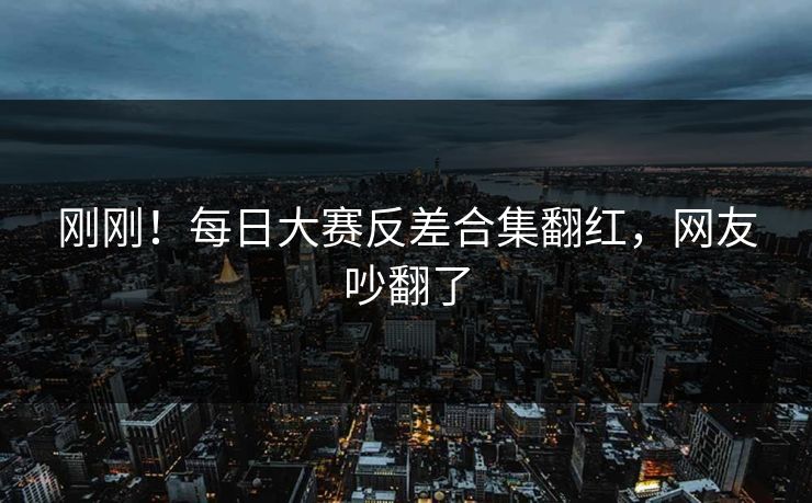 刚刚！每日大赛反差合集翻红，网友吵翻了