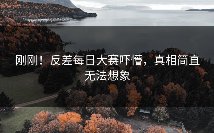 刚刚！反差每日大赛吓懵，真相简直无法想象