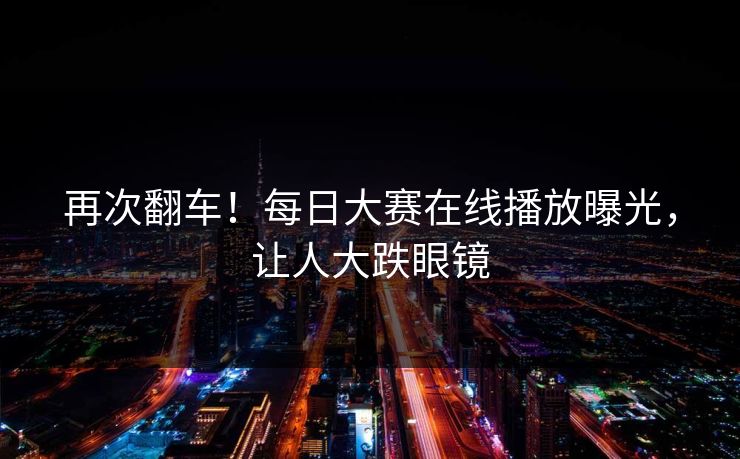 再次翻车！每日大赛在线播放曝光，让人大跌眼镜