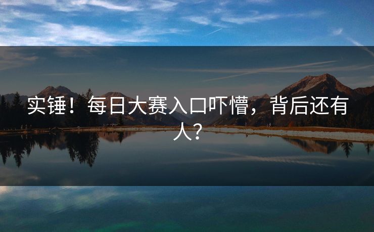 实锤！每日大赛入口吓懵，背后还有人？