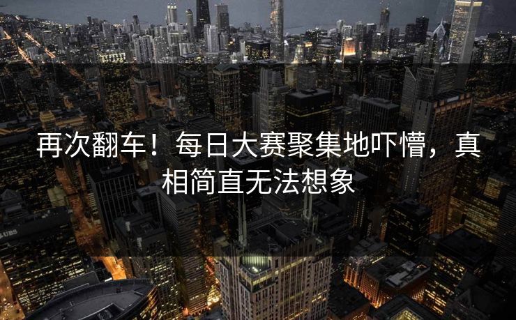 再次翻车！每日大赛聚集地吓懵，真相简直无法想象