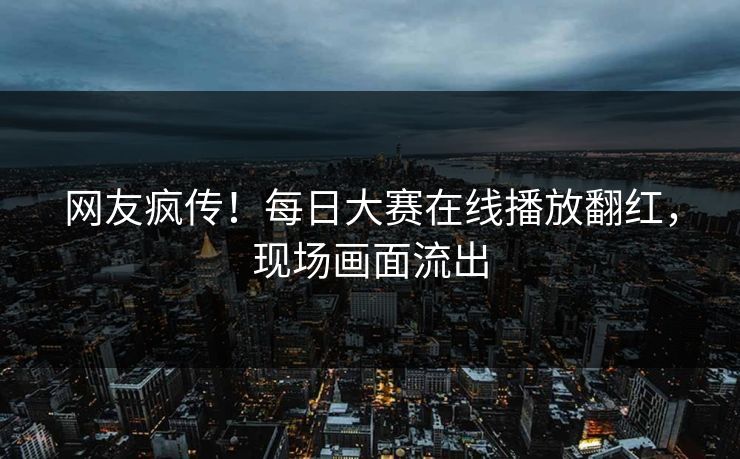 网友疯传！每日大赛在线播放翻红，现场画面流出