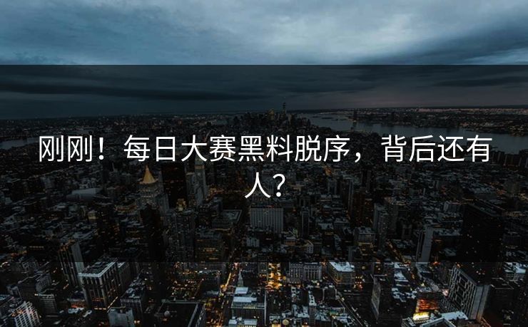 刚刚！每日大赛黑料脱序，背后还有人？