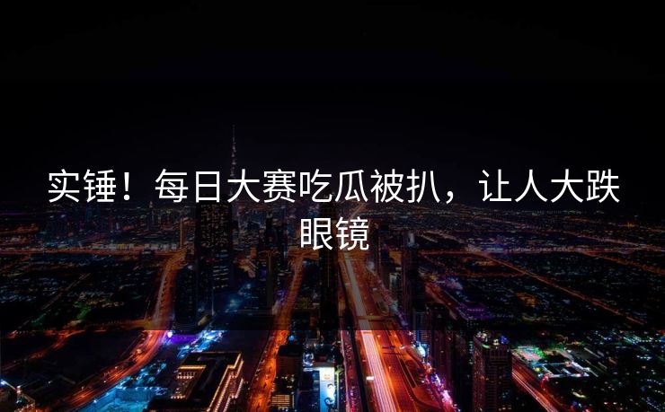 实锤！每日大赛吃瓜被扒，让人大跌眼镜