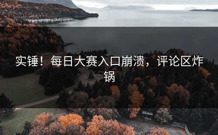 实锤！每日大赛入口崩溃，评论区炸锅