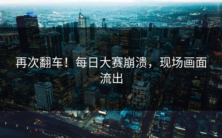 再次翻车！每日大赛崩溃，现场画面流出