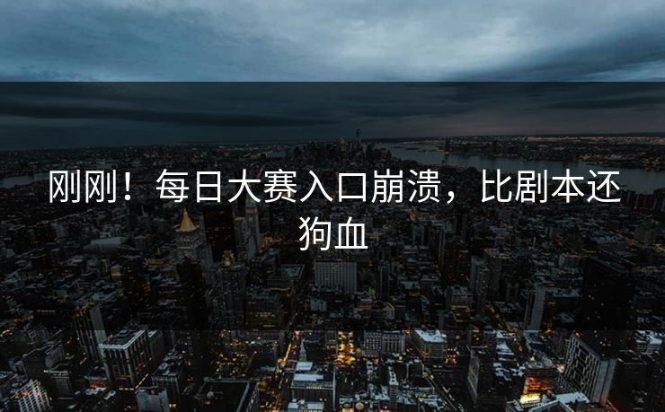 刚刚！每日大赛入口崩溃，比剧本还狗血