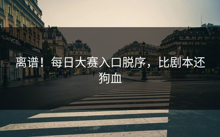 离谱！每日大赛入口脱序，比剧本还狗血