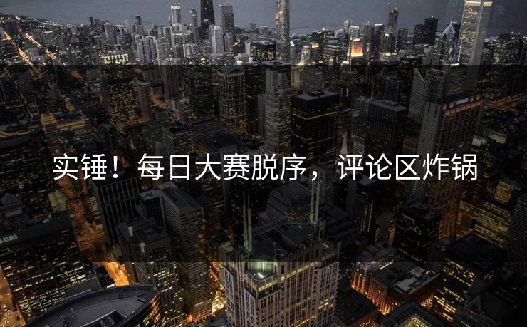 实锤！每日大赛脱序，评论区炸锅