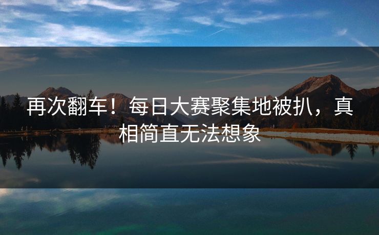 再次翻车！每日大赛聚集地被扒，真相简直无法想象
