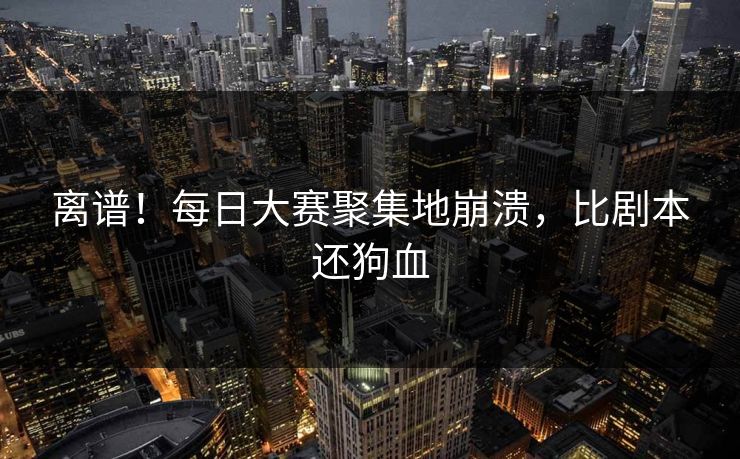 离谱！每日大赛聚集地崩溃，比剧本还狗血