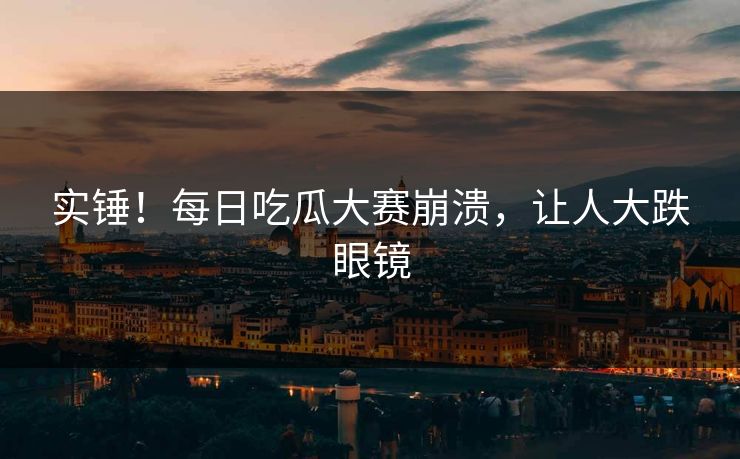 实锤！每日吃瓜大赛崩溃，让人大跌眼镜