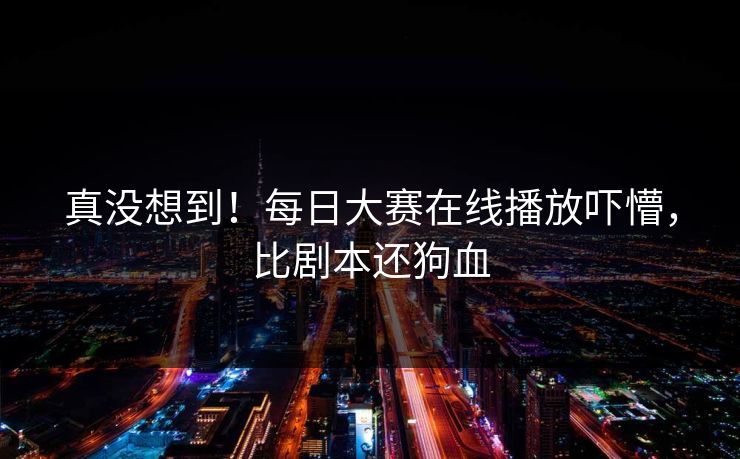 真没想到！每日大赛在线播放吓懵，比剧本还狗血