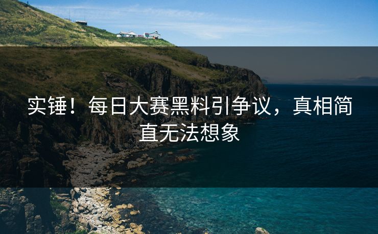 实锤！每日大赛黑料引争议，真相简直无法想象
