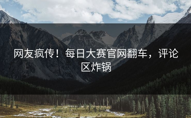 网友疯传！每日大赛官网翻车，评论区炸锅