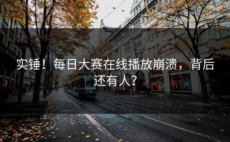 实锤！每日大赛在线播放崩溃，背后还有人？