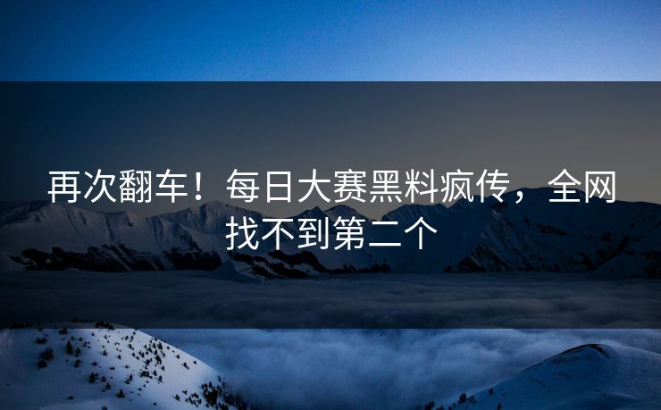 再次翻车！每日大赛黑料疯传，全网找不到第二个