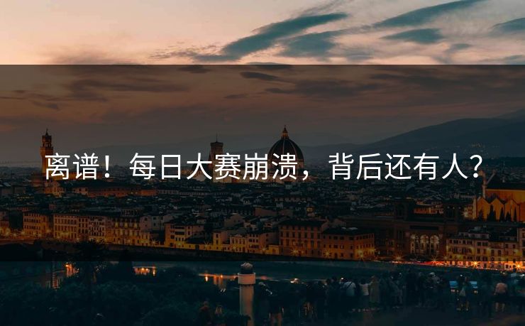 离谱！每日大赛崩溃，背后还有人？