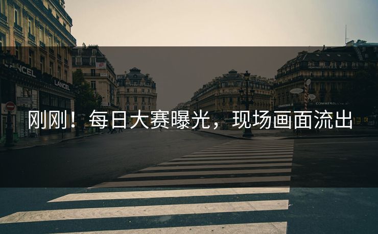 刚刚！每日大赛曝光，现场画面流出