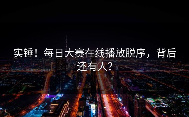 实锤！每日大赛在线播放脱序，背后还有人？