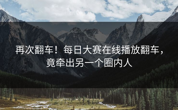 再次翻车！每日大赛在线播放翻车，竟牵出另一个圈内人