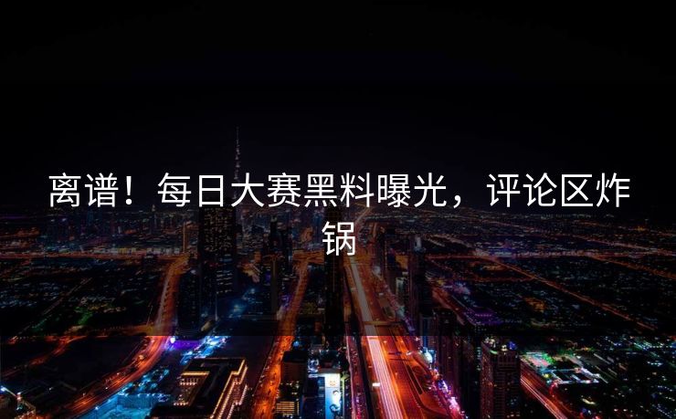 离谱！每日大赛黑料曝光，评论区炸锅