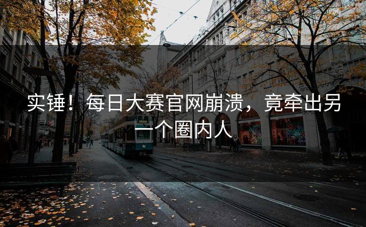 实锤！每日大赛官网崩溃，竟牵出另一个圈内人