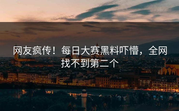 网友疯传！每日大赛黑料吓懵，全网找不到第二个