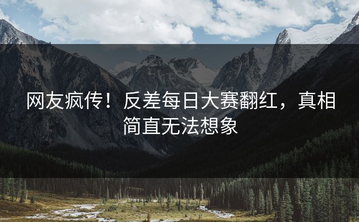 网友疯传！反差每日大赛翻红，真相简直无法想象