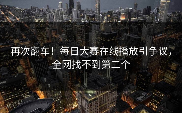 再次翻车！每日大赛在线播放引争议，全网找不到第二个