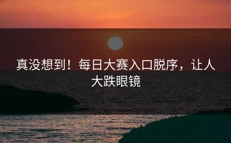 真没想到！每日大赛入口脱序，让人大跌眼镜