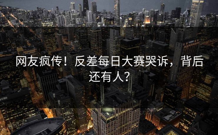 网友疯传！反差每日大赛哭诉，背后还有人？
