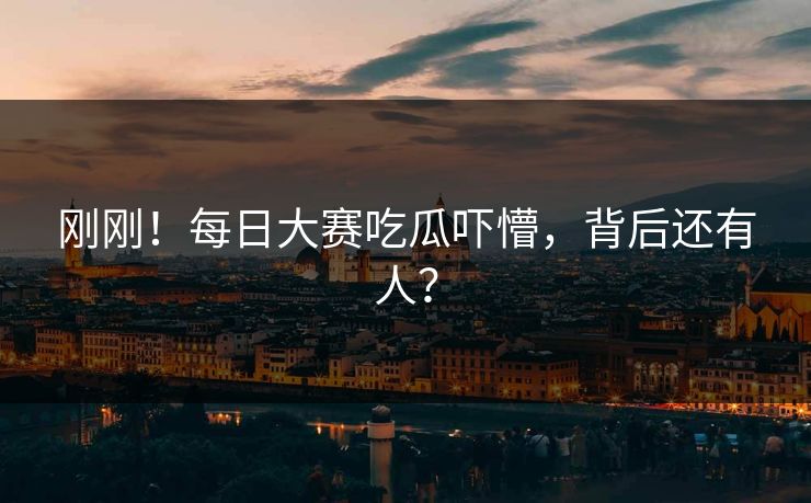 刚刚！每日大赛吃瓜吓懵，背后还有人？